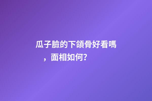 瓜子臉的下頜骨好看嗎，面相如何？